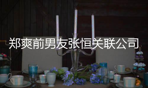 被执恒关联公列为郑爽友张司被失信行人前男
