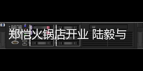 捧场火锅店开陆毅郑恺剪彩业 与蔡少芬前来