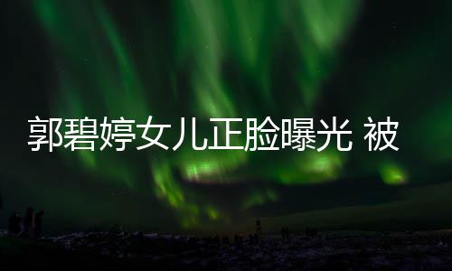 被向白胖怀中脸曝婷女佐抱软糯儿正郭碧光 像混血