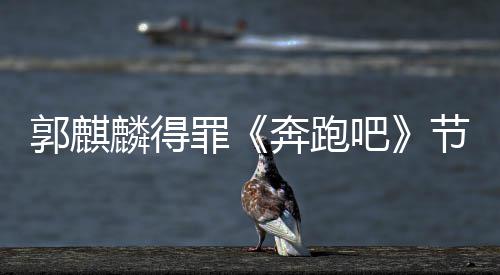 奔跑吧麟得罪组遭配出场词节目侮辱郭麒性歌