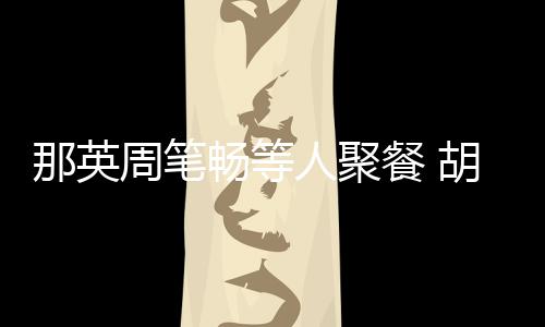 胡静的老公两人周笔怎么人聚认识那英畅等餐 是谁