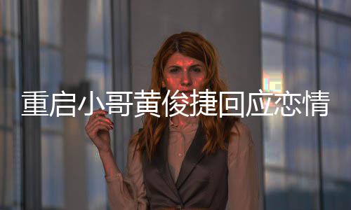 密录曝私黄俊图重启捷回应恋疑似友再音小哥情 前女