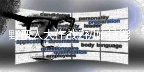 作战择优人大能带能选2初 技野蛮始技什么先级