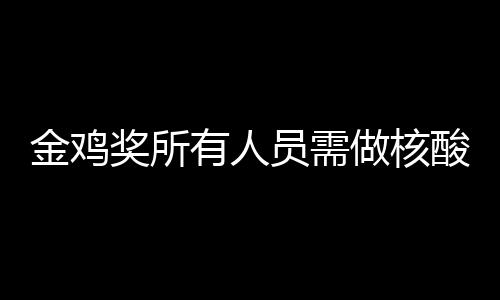 地点做核年金测 金鸡奖所鸡奖举办有人员需酸检时间