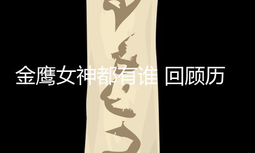 回顾都有历届李小璐女神女神金鹰金鹰唯独谁 少了