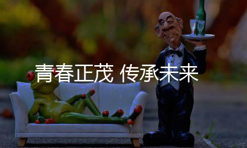 来正茂 传承未青春