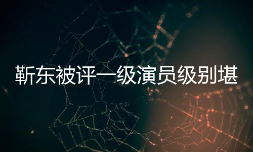 被评品正教靳东级别靳东堪比一级演员有哪授 些作