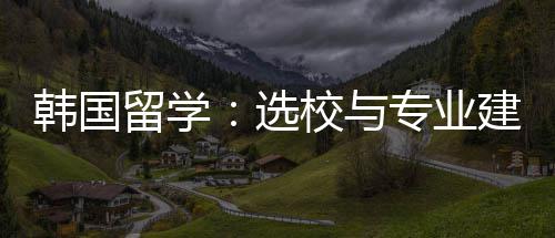 韩国留学专业建议选校与