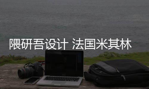 米其林博计 开工隈研吾设物馆改造法国项目