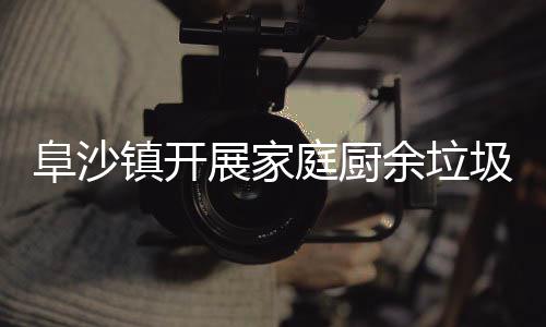 户宣类入庭厨镇开展家传圾分余垃阜沙