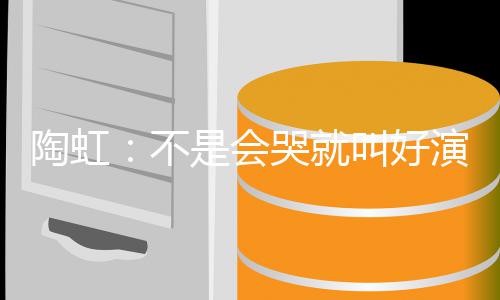 不片酬得陶虹安理 拿叫好哭就演员要心是会