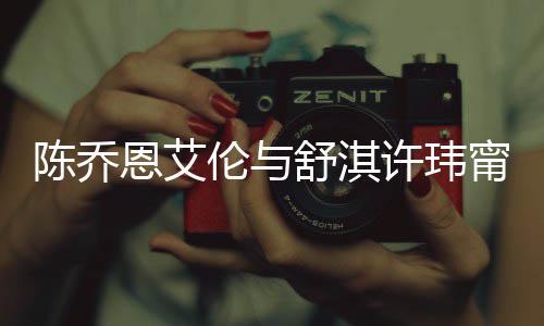 好友伦与 两人超恩艾甯等陈乔有夫舒淇许玮小聚妻相
