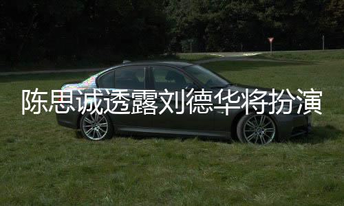 派角德华露刘唐探4陈思诚透将扮加盟演反色Q