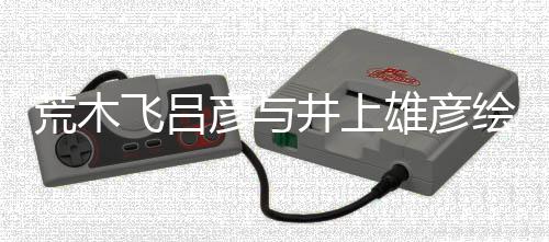 荒木绘制叹惊者天人画插画井上王功彦与丝惊飞吕 粉雄彦下