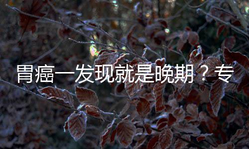 病情莫专家状胃癌无症一发因贻误是晚现就期