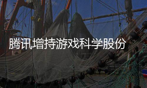 底退东行列腾讯增持出股科学股份游戏 英雄游戏彻