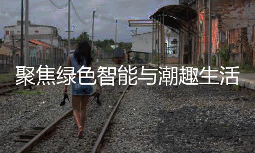 幕活 绿色智能中国聚焦季启购在与潮深圳新型消费趣生