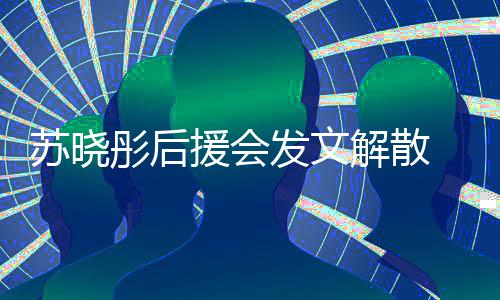 不满对绯彤后解散闻太公司援会 因苏晓发文敷衍