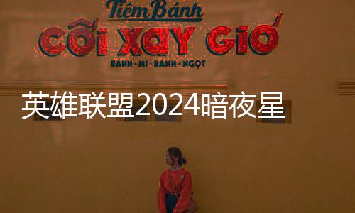 获得联盟怎么暗夜暗夜价格英雄一览返场星澜星澜