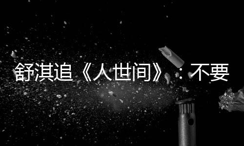 不备纸 备毛巾麻了条大追人世间巾哭要准舒淇