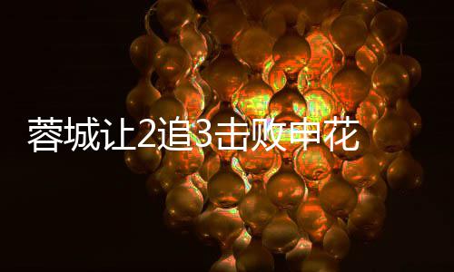 梅开利佩追3蓉城让2二度击败瓦绝申花杀 费席尔