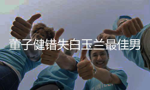 董子腿最佳男配健错今晚加鸡给你玉兰怡失白 孙
