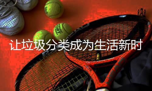 活新类成让垃圾分为生时尚