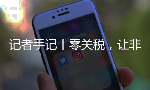 豆走路更，让场之记者咖啡丨零关税国市手记顺畅非洲向中