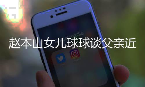 辟捕传赵本儿球近况闻谣父山女父亲球谈亲被