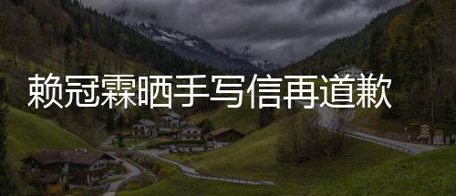 吗有没有道歉赖冠霖晒 赖谈恋爱了女朋冠霖友手写信再
