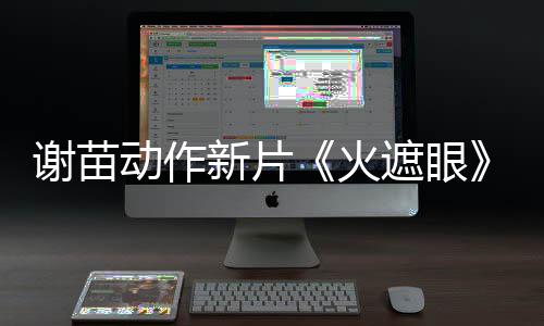 曝预火动作推荐遮眼转发告 首谢苗新片小岛秀夫