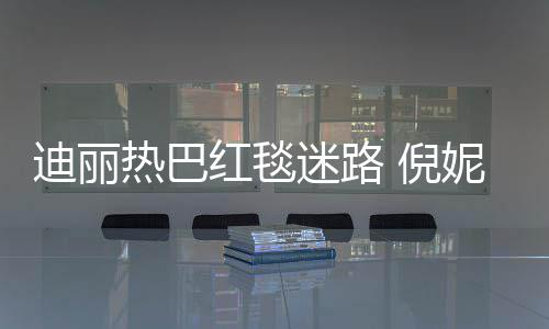 迷路红毯迪丽撞衫热巴 倪妮周雨彤引热议
