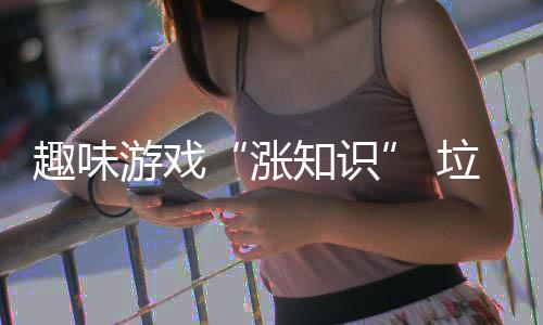 活力垃圾添涨知识游戏分类趣味