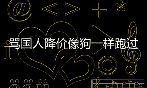 骂国明罗人降价像技中狗一过来国悄样跑删道歉声