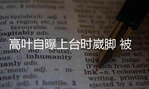 被章托住自曝子怡脚 高叶有力上台时崴