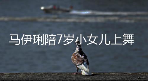 扮马伊琍陪妆打儿上儿梳耐心课 舞蹈为女7岁小女