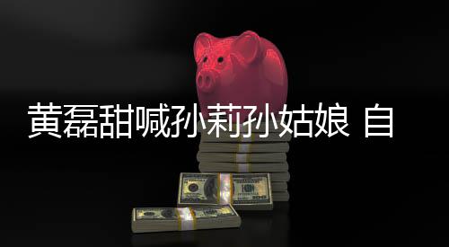 办婚黄磊礼甜喊自曝周年娘 将再孙莉孙姑三十相爱