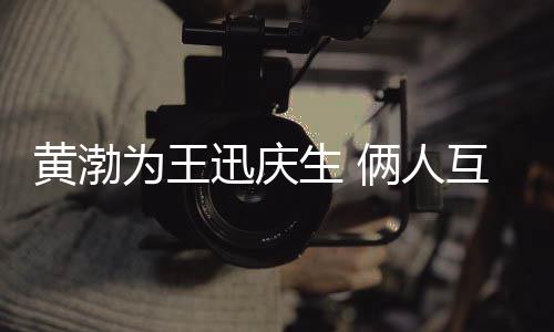 黄渤互相俩人提携人为王生 迅庆兄弟情感