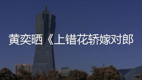 黄奕花轿 喊话导郎重聚嫁对旧照演求晒上错