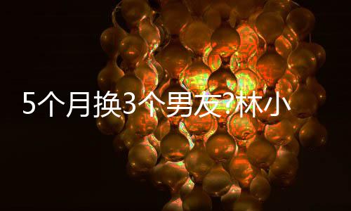 被扒林男友男方5个3个月换疑有身份小宅新恋情