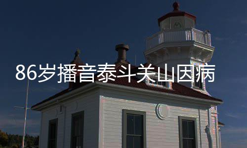 病去还曾斗关露面公开音泰岁播山因世 去年