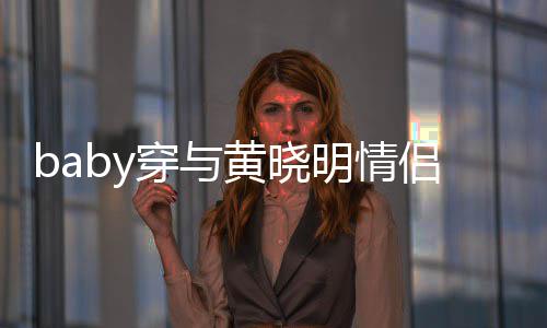 明情黄晓好 侣款穿与格外上衣现身心情显得亲切