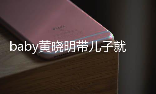 明带黄晓动 离开同车坐不儿子就医无互全程