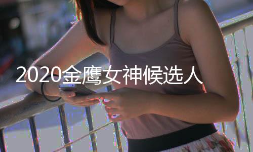 候选单 大盘点历届人名女神女神金鹰金鹰是谁
